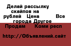Делай рассылку 500000 скайпов на 1 000 000 рублей › Цена ­ 120 - Все города Другое » Продам   . Коми респ.